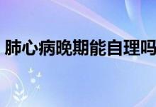 肺心病晚期能自理嗎（肺心病晚期能活多久）