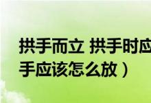 拱手而立 拱手時(shí)應(yīng)該哪個手在外（拱手而立手應(yīng)該怎么放）