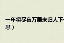 一年將盡夜萬(wàn)里未歸人下一句（一年將盡夜萬(wàn)里未歸人的意思）
