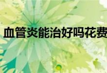 血管炎能治好嗎花費大不（血管炎能治好嗎）