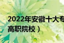 2022年安徽十大專科學校排名（安徽最好的高職院校）