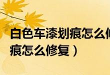 白色車(chē)漆劃痕怎么修復(fù)最快最好（白色車(chē)漆劃痕怎么修復(fù)）