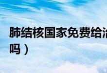 肺結(jié)核國家免費給治嗎（肺結(jié)核國家免費治療嗎）