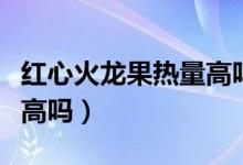 紅心火龍果熱量高嗎晚上吃（紅心火龍果熱量高嗎）