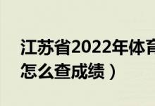 江蘇省2022年體育類專業(yè)省統(tǒng)考成績公布（怎么查成績）