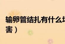 輸卵管結(jié)扎有什么壞處（輸卵管結(jié)扎有什么危害）