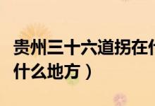 貴州三十六道拐在什地方（貴州二十四道拐在什么地方）