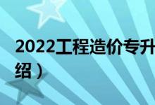 2022工程造價(jià)專升本（2022工程造價(jià)專業(yè)介紹）