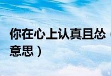 你在心上認(rèn)真且慫（心上有你認(rèn)真且慫是什么意思）
