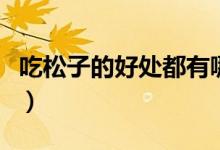 吃松子的好處都有哪些（吃松子的好處與壞處）