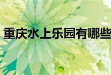 重慶水上樂園有哪些（里邊都有什么好玩的）