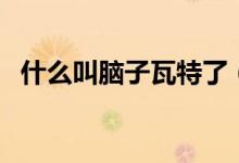 什么叫腦子瓦特了（腦袋瓦特了什么意思）