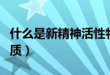什么是新精神活性物質(zhì)（什么是新精神活性物質(zhì)）