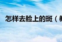 怎樣去臉上的斑（教你如何去掉臉上斑點）