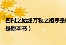 四時之始終萬物之祖宗是哪本著作（四時之終始萬物之祖宗是哪本書）