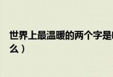 世界上最溫暖的兩個字是啥（世界上最溫暖人的三個字是什么）