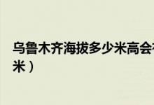 烏魯木齊海拔多少米高會(huì)有高原反應(yīng)嗎（烏魯木齊海拔多少米）