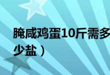 腌咸雞蛋10斤需多少鹽（腌咸雞蛋10斤需多少鹽）