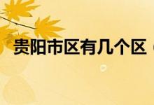 貴陽(yáng)市區(qū)有幾個(gè)區(qū)（貴陽(yáng)市共有哪幾個(gè)區(qū)）