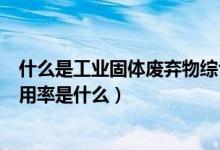 什么是工業(yè)固體廢棄物綜合利用率（工業(yè)固體廢棄物綜合利用率是什么）