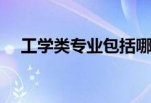 工學(xué)類專業(yè)包括哪些（工學(xué)類專業(yè)一覽）