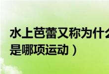 水上芭蕾又稱為什么游泳（被稱為水上芭蕾的是哪項(xiàng)運(yùn)動）