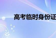 高考臨時身份證能用嗎（怎么辦理）