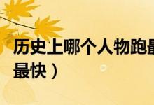歷史上哪個(gè)人物跑最快（歷史上哪個(gè)人物跑得最快）