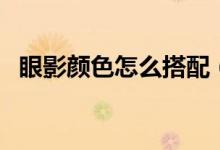 眼影顏色怎么搭配（這些選擇技巧要知道）