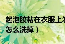 起泡膠粘在衣服上怎么洗去（起泡膠弄衣服上怎么洗掉）