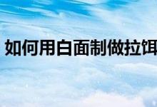 如何用白面制做拉餌（如何用白面制作漿糊）