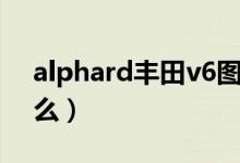 alphard豐田v6圖片（alphard豐田v6叫什么）