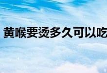 黃喉要燙多久可以吃（黃喉要燙多久吃合適）