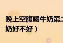 晚上空腹喝牛奶第二天就腹瀉（晚上空腹喝牛奶好不好）