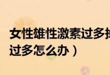 女性雄性激素過多掉發(fā)怎么辦（女性雄性激素過多怎么辦）