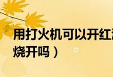 用打火機可以開紅酒嗎?（紅酒用打火機可以燒開嗎）