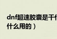 dnf超速膠囊是干什么的（dnf超速膠囊是干什么用的）