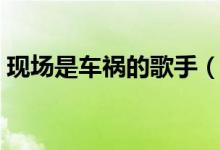 現(xiàn)場是車禍的歌手（唱歌車禍現(xiàn)場什么意思）