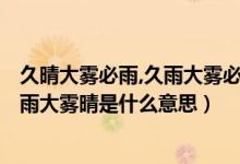 久晴大霧必雨,久雨大霧必晴.這句話正確嗎?（久晴大霧雨久雨大霧晴是什么意思）