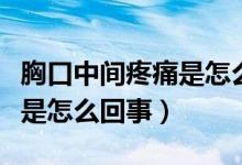 胸口中間疼痛是怎么回事女性（胸口中間疼痛是怎么回事）