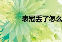 表冠丟了怎么辦（表冠是什么）