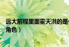 遠大前程里面霍天洪的是什么人物（遠大前程霍天洪是什么角色）