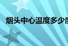 煙頭中心溫度多少度（煙頭中心溫度多少）