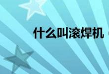 什么叫滾焊機(jī)（什么叫滾裝船呢）