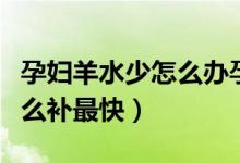 孕婦羊水少怎么辦孕晚期吃啥（孕婦羊水少怎么補(bǔ)最快）