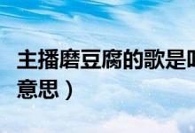 主播磨豆腐的歌是叫什么神（主播說(shuō)磨豆腐啥意思）