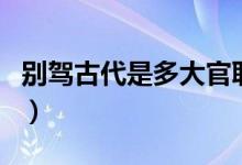 別駕古代是多大官職（別駕相當于現(xiàn)在什么官）