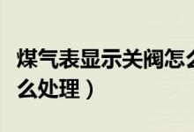 煤氣表顯示關閥怎么開閥（煤氣表顯示關閥怎么處理）