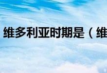 維多利亞時期是（維多利亞時期指什么年代）