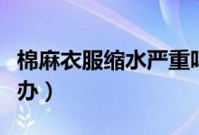 棉麻衣服縮水嚴重嗎（棉麻衣服縮水嚴重怎么辦）